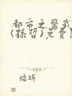 都市之医武双修(孙哲)免费阅读