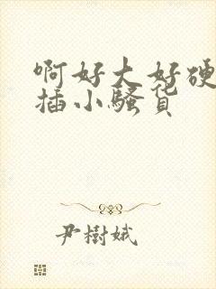 啊好大好硬用力插小骚货