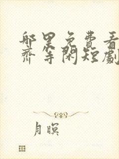 哪里免费看绝世齐等闲短剧