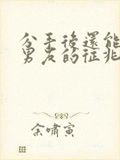 分手后还能挽回男友的征兆