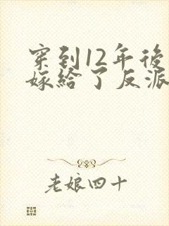 穿到12年后我嫁给了反派大反派 小说免费