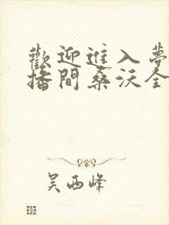 欢迎进入梦魇直播间桑沃全文免费阅读免费