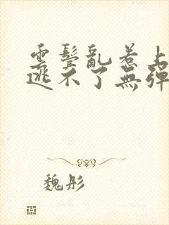 云鬓乱惹上权臣逃不了无弹窗