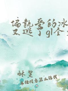 偏执受的冰山攻又逃了gl全文免费阅读小说