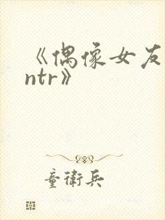 《偶像女友堕落ntr》