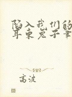 陷入我们的热恋耳东兔子笔趣阁