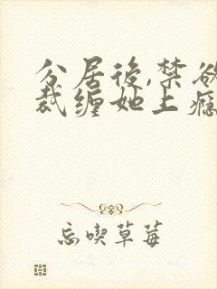 分居后,禁欲总裁缠她上瘾大结局