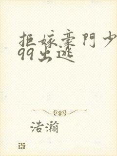 拒嫁豪门少奶奶99出逃