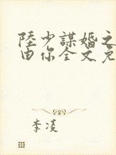 陆少谋婚之婚不由你全文免费阅读