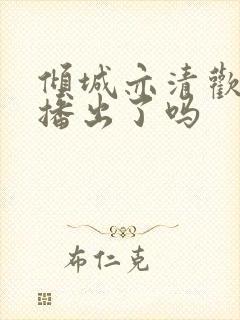 倾城亦清欢是要播出了吗