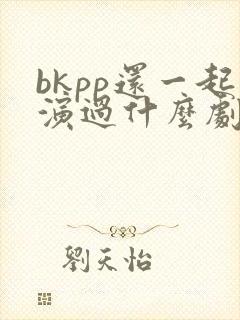 bkpp还一起演过什么剧