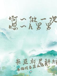 啊～做一次h～嗯～h男男