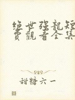 绝世强龙短剧免费观看全集高清