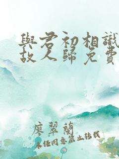 与君初相识犹如故人归免费观看全集