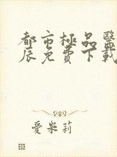 都市极品医神叶辰免费下载