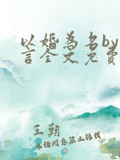 以婚为名by臣言全文免费阅读笔趣阁