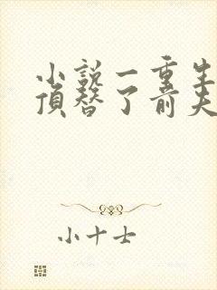 小说一重生后我顶替了前夫白月光