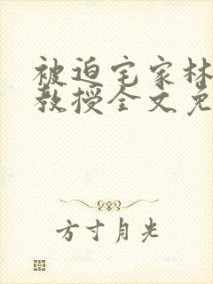 被迫宅家林墨萧教授全文免费阅读小