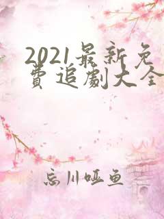 2021最新免费追剧大全电视剧网站