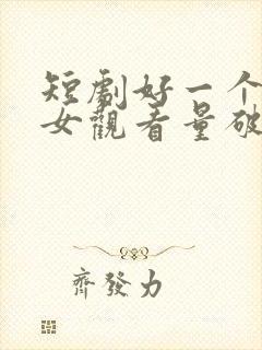 短剧好一个乖乖女观看量破10亿