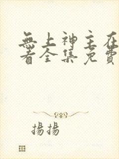 无上神主在线观看全集免费播放短剧