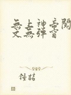 无上神帝阅读全文无弹窗