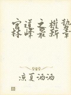 官道之权势滔天林峰最新章节更新