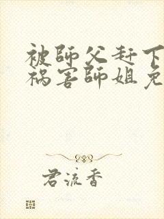 被师父赶下山去祸害师姐免费下载最新章节