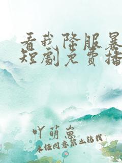 看我降服暴女帝短剧免费播放