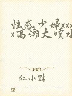 性感少妇xxxx高潮大喷水