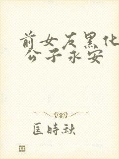 前女友黑化日常 公子永安