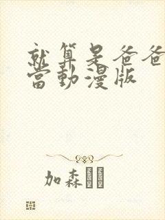 就算是爸爸也想当动漫版