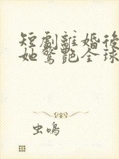 短剧离婚后夫人她惊艳全球