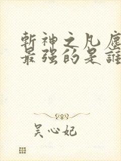 斩神之凡尘神域最强的是谁