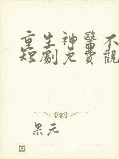 重生神医不好惹短剧免费观看