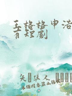 王格格申浩南所有短剧