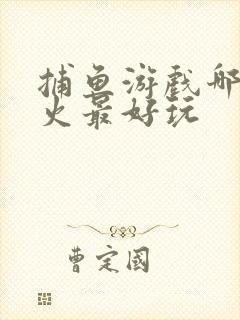 捕鱼游戏哪个最火最好玩