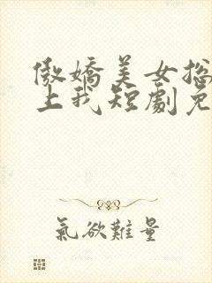 傲娇美女总裁霸上我短剧免费观看