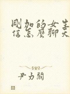 刚加的女生的微信怎么聊天