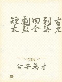 短剧回到古代当太监全集免费观看