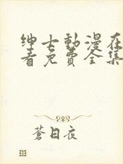 绅士动漫在线观看免费全集高清完整版