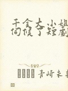 千金大小姐我不伺候了短剧