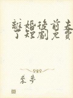 离婚后前夫后悔了短剧免费观看