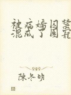 被病娇囚禁后我混成了团宠小说免费观看