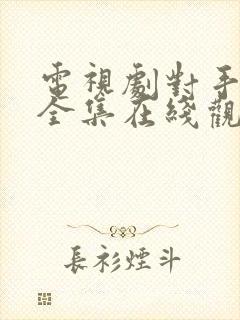 电视剧对手免费全集在线观看高清