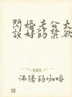 闪婚老公太凶猛说好的禁欲呢小说