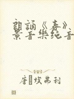 朗诵《春》的背景音乐纯音乐