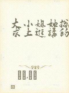 大小姐她总是不求上进讲的什么