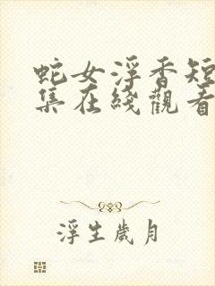 蛇女浮香短剧全集在线观看