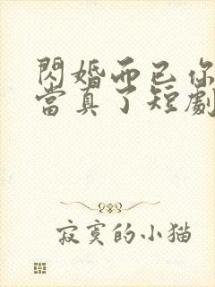 闪婚而已你怎么当真了短剧免费观看